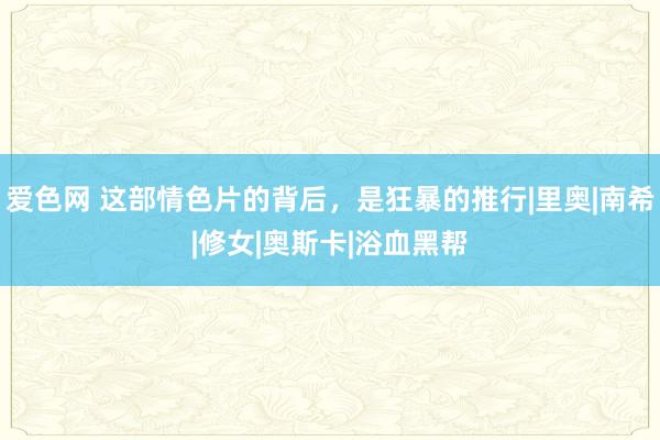 爱色网 这部情色片的背后，是狂暴的推行|里奥|南希|修女|奥斯卡|浴血黑帮