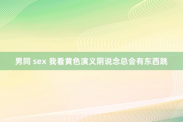 男同 sex 我看黄色演义阴说念总会有东西跳