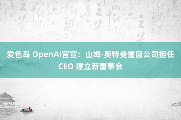 爱色岛 OpenAI官宣：山姆·奥特曼重回公司担任CEO 建立新董事会