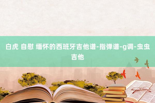 白虎 自慰 缅怀的西班牙吉他谱-指弹谱-g调-虫虫吉他