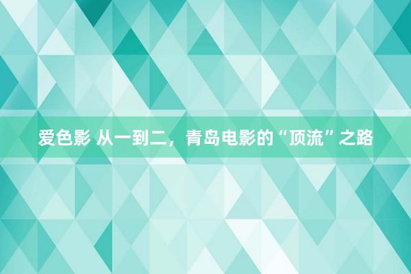 爱色影 从一到二，青岛电影的“顶流”之路