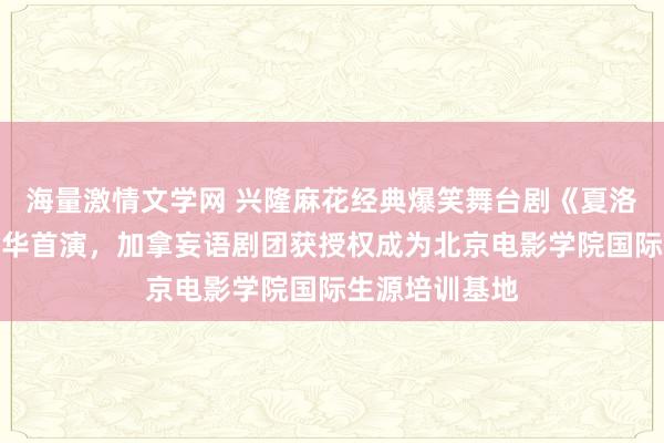 海量激情文学网 兴隆麻花经典爆笑舞台剧《夏洛特苦闷》温哥华首演，加拿妄语剧团获授权成为北京电影学院国际生源培训基地