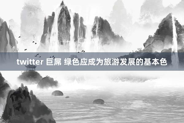 twitter 巨屌 绿色应成为旅游发展的基本色