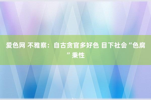 爱色网 不雅察：自古贪官多好色 目下社会“色腐”秉性