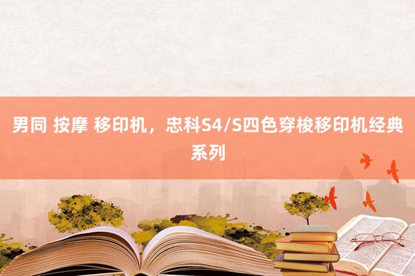 男同 按摩 移印机，忠科S4/S四色穿梭移印机经典系列