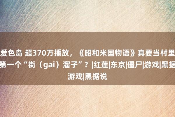 爱色岛 超370万播放，《昭和米国物语》真要当村里的第一个“街（gai）溜子”？|红莲|东京|僵尸|游戏|黑据说