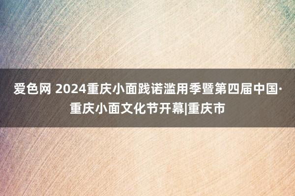 爱色网 2024重庆小面践诺滥用季暨第四届中国·重庆小面文化节开幕|重庆市