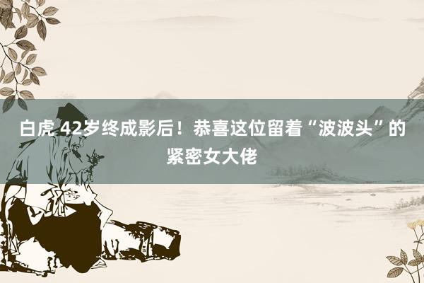 白虎 42岁终成影后！恭喜这位留着“波波头”的紧密女大佬