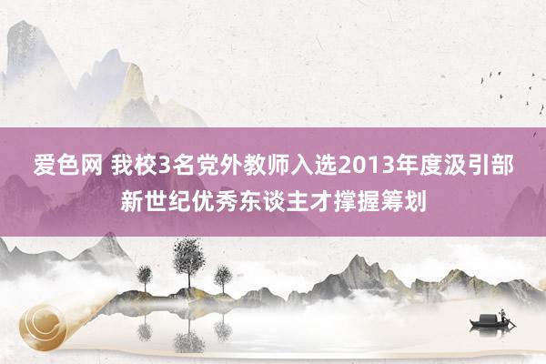 爱色网 我校3名党外教师入选2013年度汲引部新世纪优秀东谈主才撑握筹划