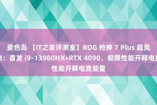 爱色岛 【IT之家评测室】ROG 枪神 7 Plus 超竞版评测：首发 i9-13980HX+RTX 4090，极限性能开释电竞能量