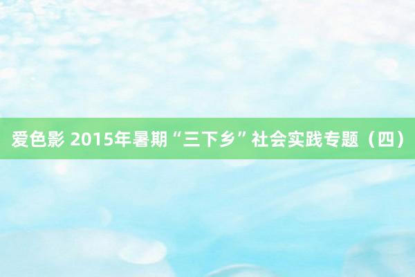 爱色影 2015年暑期“三下乡”社会实践专题（四）