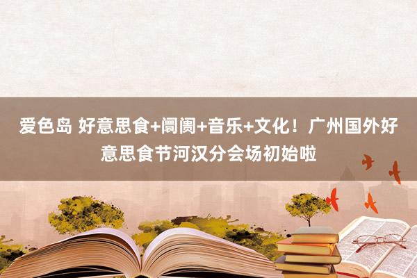 爱色岛 好意思食+阛阓+音乐+文化！广州国外好意思食节河汉分会场初始啦