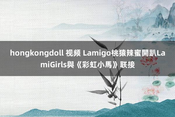 hongkongdoll 视频 Lamigo桃猿辣蜜開趴　LamiGirls與《彩虹小馬》联接