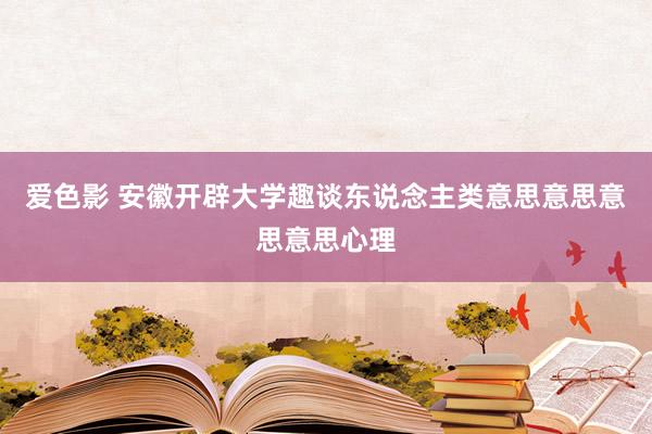 爱色影 安徽开辟大学趣谈东说念主类意思意思意思意思心理