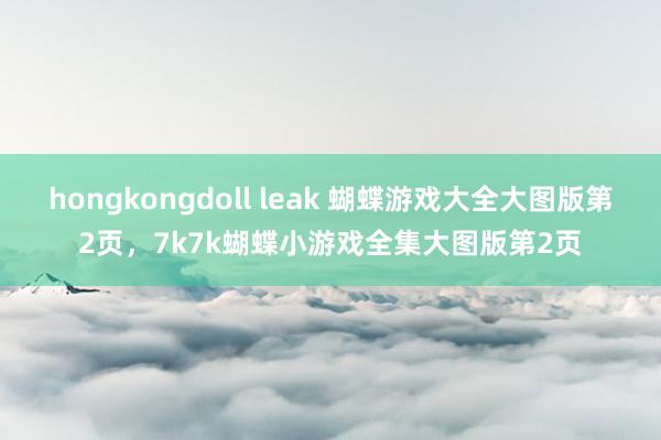 hongkongdoll leak 蝴蝶游戏大全大图版第2页，7k7k蝴蝶小游戏全集大图版第2页