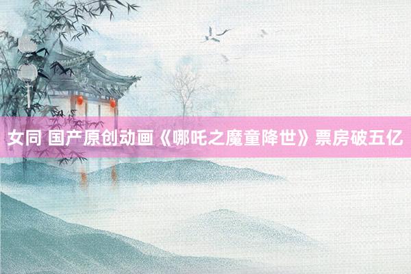 女同 国产原创动画《哪吒之魔童降世》票房破五亿